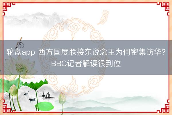 轮盘app 西方国度联接东说念主为何密集访华？BBC记者解读很到位