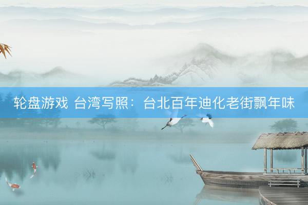 轮盘游戏 台湾写照：台北百年迪化老街飘年味