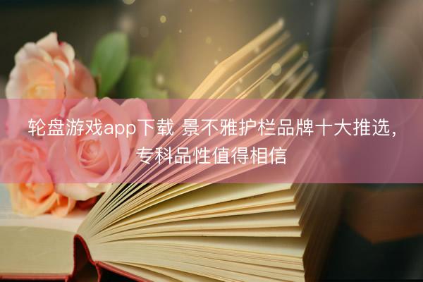 轮盘游戏app下载 景不雅护栏品牌十大推选，专科品性值得相信