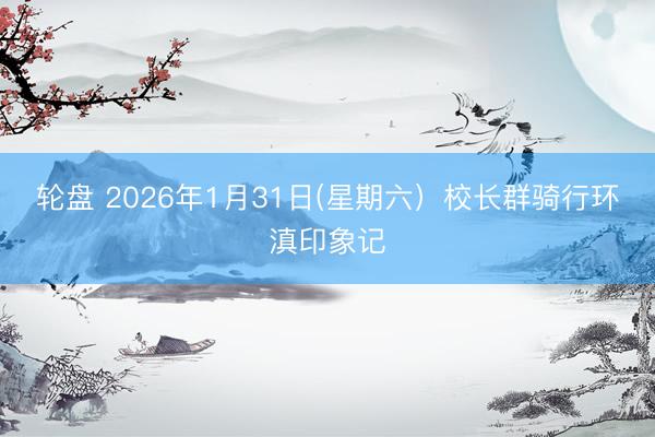 轮盘 2026年1月31日(星期六）校长群骑行环滇印象记