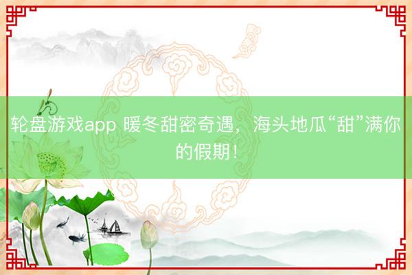 轮盘游戏app 暖冬甜密奇遇，海头地瓜“甜”满你的假期！