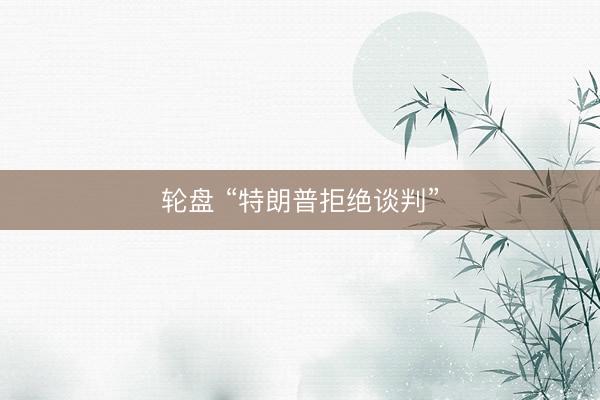 轮盘 “特朗普拒绝谈判”