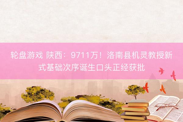 轮盘游戏 陕西：9711万！洛南县机灵教授新式基础次序诞生口头正经获批