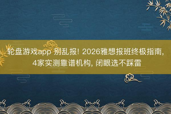 轮盘游戏app 别乱报! 2026雅想报班终极指南, 4家实测靠谱机构, 闭眼选不踩雷
