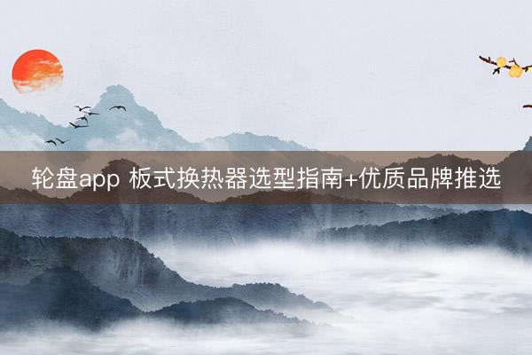 轮盘app 板式换热器选型指南+优质品牌推选