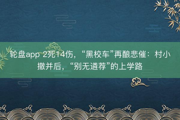 轮盘app 2死14伤，“黑校车”再酿悲催：村小撤并后，“别无遴荐”的上学路