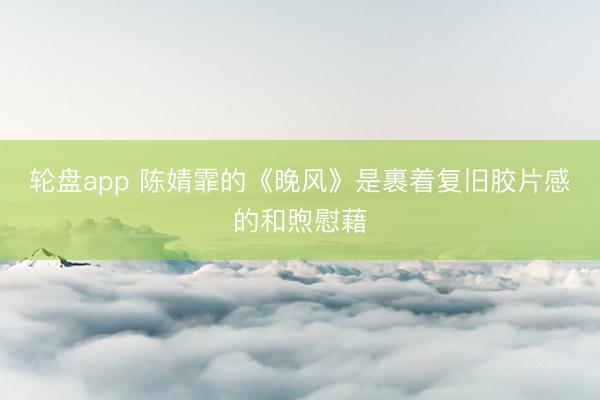 轮盘app 陈婧霏的《晚风》是裹着复旧胶片感的和煦慰藉