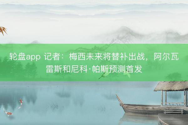 轮盘app 记者：梅西未来将替补出战，阿尔瓦雷斯和尼科·帕斯预测首发
