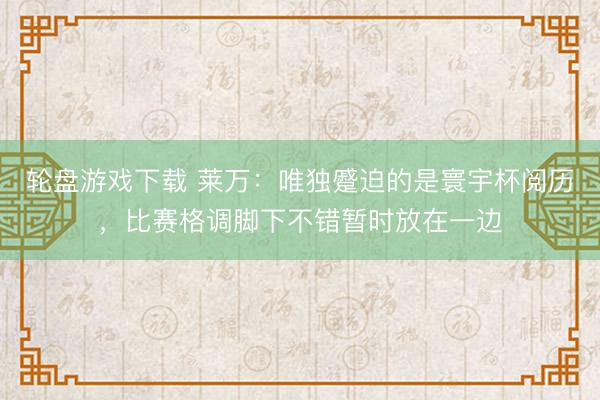 轮盘游戏下载 莱万：唯独蹙迫的是寰宇杯阅历，比赛格调脚下不错暂时放在一边