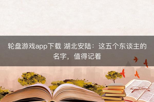 轮盘游戏app下载 湖北安陆：这五个东谈主的名字，值得记着
