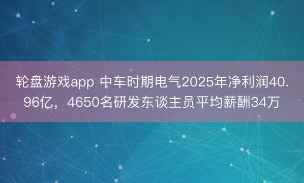 轮盘游戏app 中车时期电气2025年净利润40.96亿，4650名研发东谈主员平均薪酬34万
