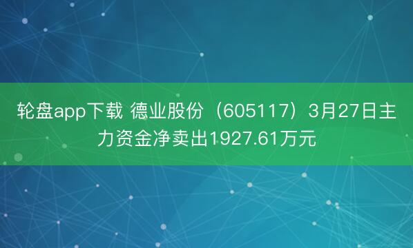 轮盘app下载 德业股份（605117）3月27日主力资金净卖出1927.61万元
