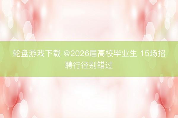 轮盘游戏下载 @2026届高校毕业生 15场招聘行径别错过