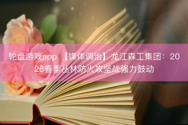 轮盘游戏app 【媒体调治】龙江森工集团：2026春季丛林防火攻坚战强力鼓动