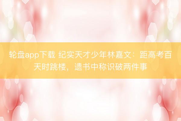 轮盘app下载 纪实天才少年林嘉文：距高考百天时跳楼，遗书中称识破两件事