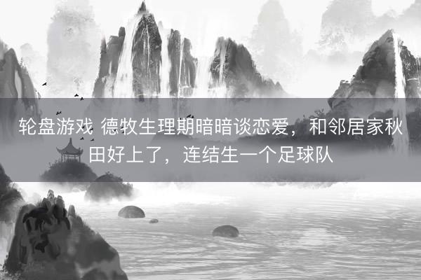 轮盘游戏 德牧生理期暗暗谈恋爱，和邻居家秋田好上了，连结生一个足球队
