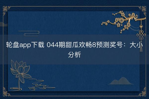 轮盘app下载 044期甜瓜欢畅8预测奖号：大小分析
