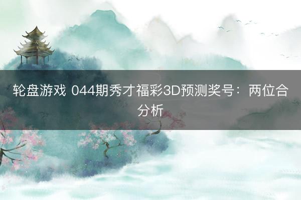 轮盘游戏 044期秀才福彩3D预测奖号：两位合分析