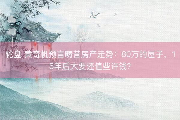 轮盘 黄奇帆预言畴昔房产走势：80万的屋子，15年后大要还值些许钱？