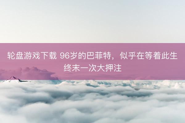 轮盘游戏下载 96岁的巴菲特，似乎在等着此生终末一次大押注