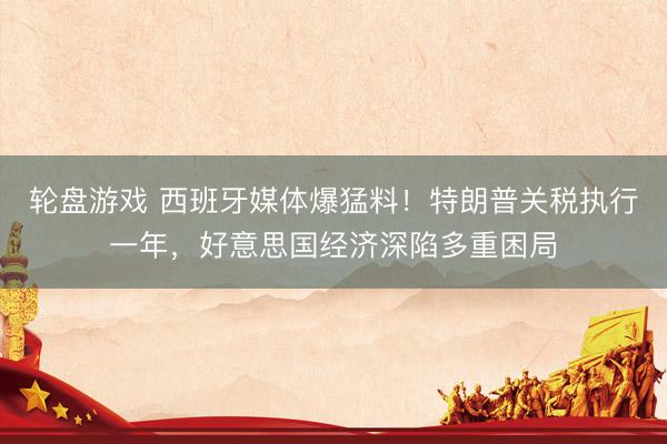 轮盘游戏 西班牙媒体爆猛料！特朗普关税执行一年，好意思国经济深陷多重困局