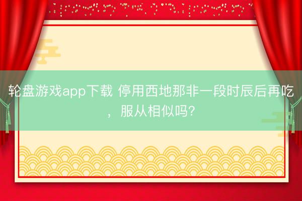 轮盘游戏app下载 停用西地那非一段时辰后再吃，服从相似吗？