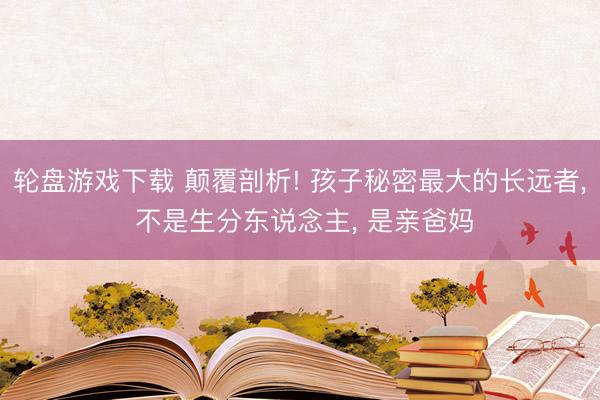 轮盘游戏下载 颠覆剖析! 孩子秘密最大的长远者, 不是生分东说念主, 是亲爸妈