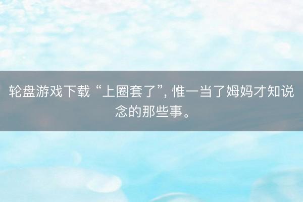 轮盘游戏下载 “上圈套了”, 惟一当了姆妈才知说念的那些事。