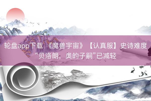 轮盘app下载 《魔兽宇宙》【认真服】史诗难度“贝洛朗，奥的子嗣”已减轻