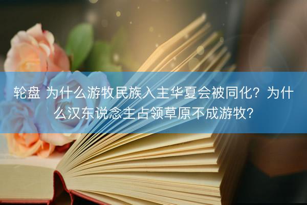 轮盘 为什么游牧民族入主华夏会被同化？为什么汉东说念主占领草原不成游牧？