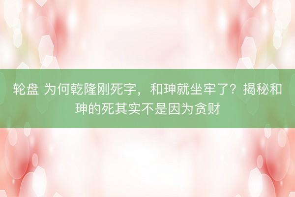 轮盘 为何乾隆刚死字，和珅就坐牢了？揭秘和珅的死其实不是因为贪财