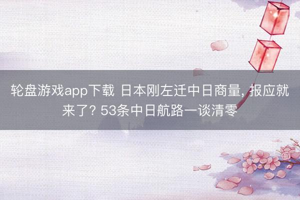 轮盘游戏app下载 日本刚左迁中日商量, 报应就来了? 53条中日航路一谈清零