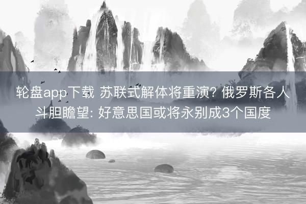 轮盘app下载 苏联式解体将重演? 俄罗斯各人斗胆瞻望: 好意思国或将永别成3个国度