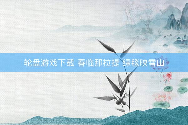 轮盘游戏下载 春临那拉提 绿毯映雪山