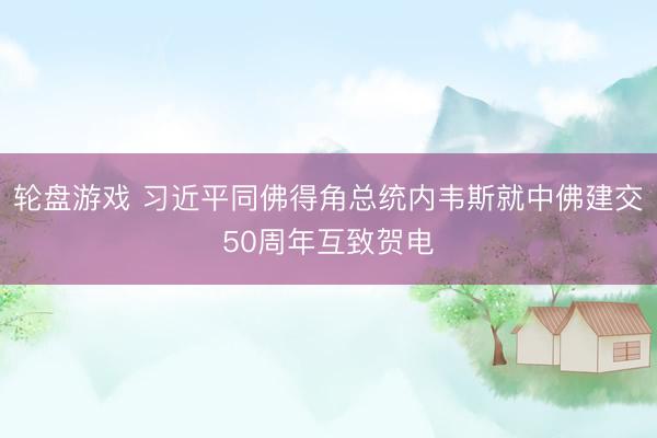 轮盘游戏 习近平同佛得角总统内韦斯就中佛建交50周年互致贺电