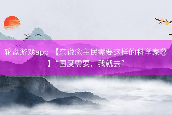 轮盘游戏app 【东说念主民需要这样的科学家㉜】“国度需要，我就去”