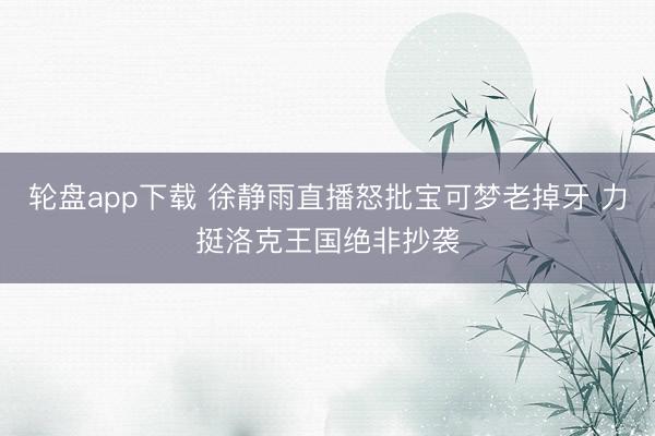 轮盘app下载 徐静雨直播怒批宝可梦老掉牙 力挺洛克王国绝非抄袭
