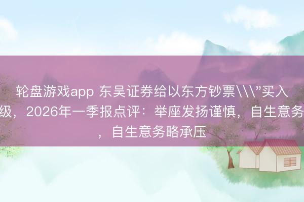 轮盘游戏app 东吴证券给以东方钞票\＂买入\＂评级，2026年一季报点评：举座发扬谨慎，自生意务略承压