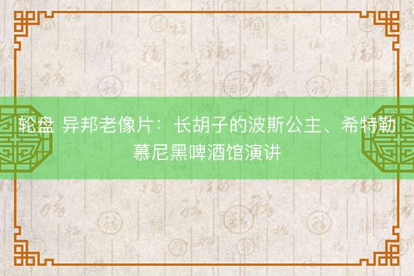 轮盘 异邦老像片：长胡子的波斯公主、希特勒慕尼黑啤酒馆演讲