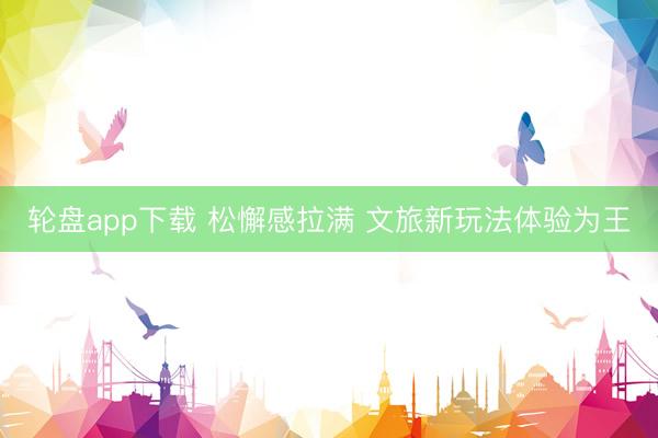 轮盘app下载 松懈感拉满 文旅新玩法体验为王