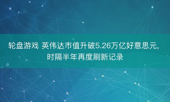 轮盘游戏 英伟达市值升破5.26万亿好意思元, 时隔半年再度刷新记录
