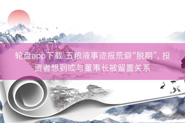 轮盘app下载 五粮液事迹报荒僻“脱期”, 投资者想到或与董事长被留置关系