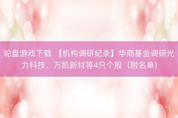 轮盘游戏下载 【机构调研纪录】华商基金调研光力科技、万凯新材等4只个股（附名单）