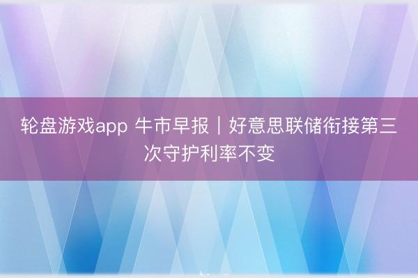 轮盘游戏app 牛市早报｜好意思联储衔接第三次守护利率不变