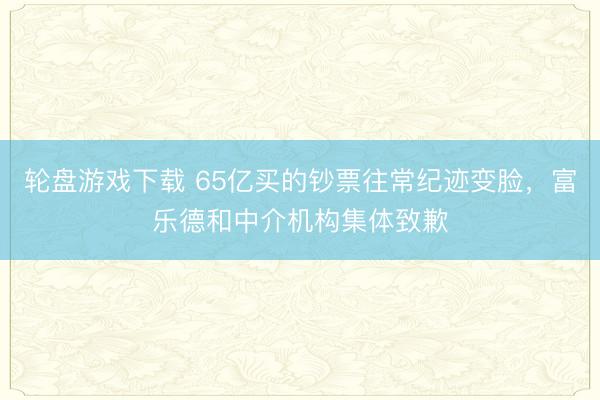 轮盘游戏下载 65亿买的钞票往常纪迹变脸，富乐德和中介机构集体致歉