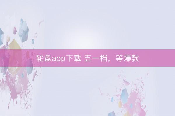 轮盘app下载 五一档，等爆款