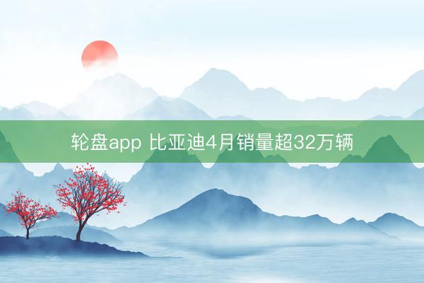 轮盘app 比亚迪4月销量超32万辆