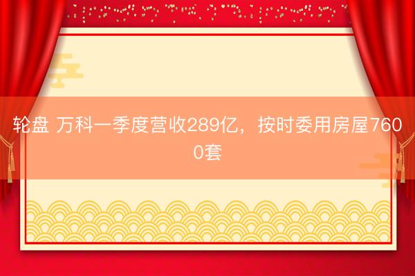 轮盘 万科一季度营收289亿，按时委用房屋7600套