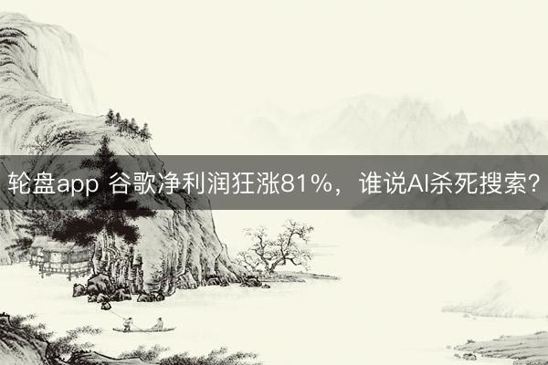 轮盘app 谷歌净利润狂涨81%，谁说AI杀死搜索？