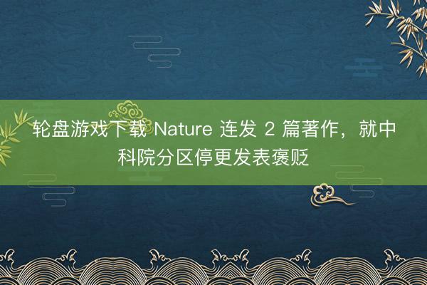 轮盘游戏下载 Nature 连发 2 篇著作，就中科院分区停更发表褒贬